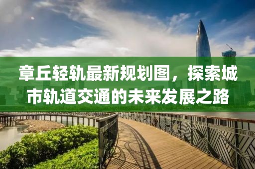 章丘轻轨最新规划图，探索城市轨道交通的未来发展之路