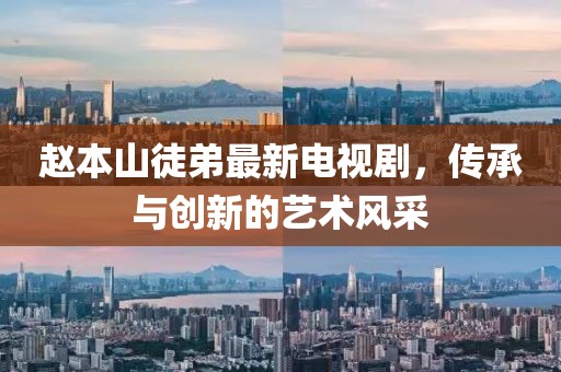 赵本山徒弟最新电视剧，传承与创新的艺术风采