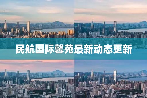 民航国际馨苑最新动态更新