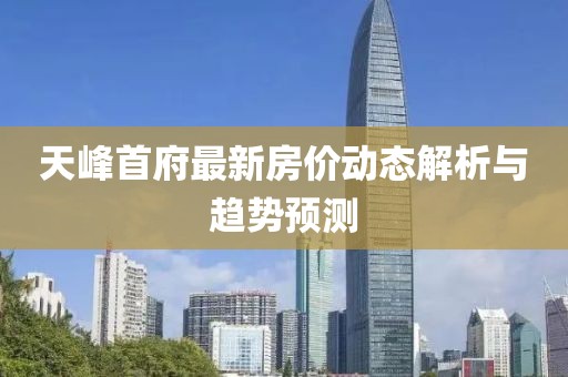 天峰首府最新房价动态解析与趋势预测