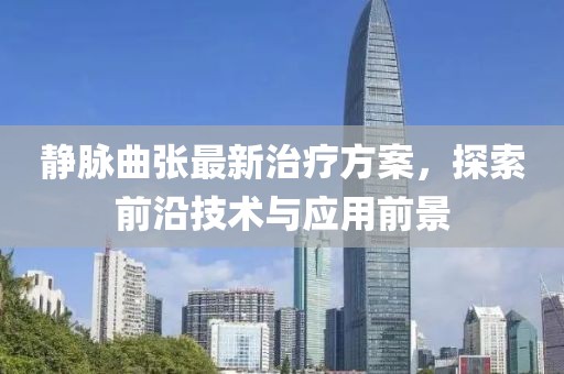 静脉曲张最新治疗方案，探索前沿技术与应用前景