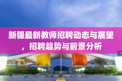 新疆最新教师招聘动态与展望，招聘趋势与前景分析