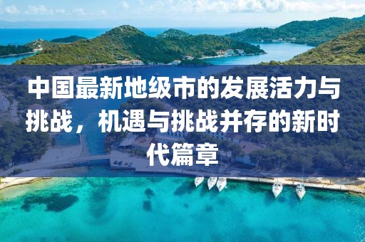 中国最新地级市的发展活力与挑战，机遇与挑战并存的新时代篇章