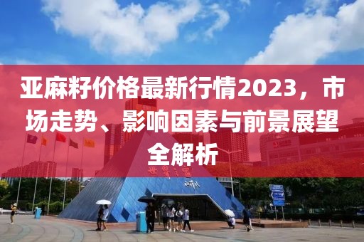 亚麻籽价格最新行情2023，市场走势、影响因素与前景展望全解析