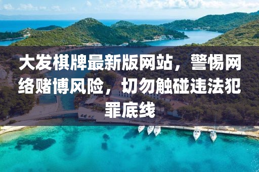 大发棋牌最新版网站，警惕网络赌博风险，切勿触碰违法犯罪底线