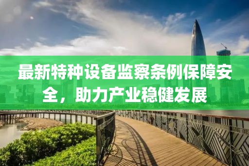 最新特种设备监察条例保障安全，助力产业稳健发展