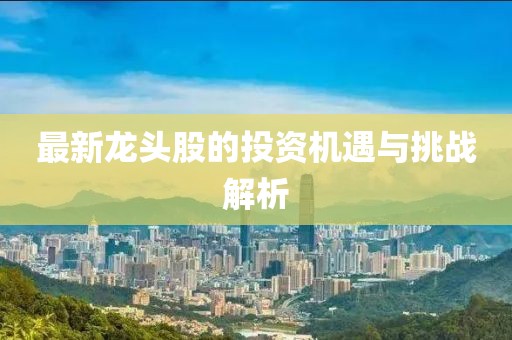 最新龙头股的投资机遇与挑战解析