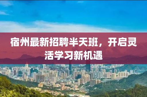 宿州最新招聘半天班，开启灵活学习新机遇
