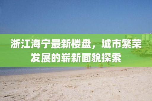 浙江海宁最新楼盘，城市繁荣发展的崭新面貌探索
