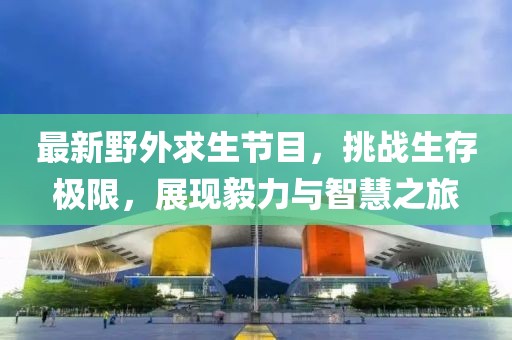 最新野外求生节目，挑战生存极限，展现毅力与智慧之旅