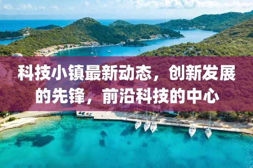 科技小镇最新动态，创新发展的先锋，前沿科技的中心