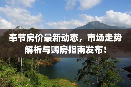 奉节房价最新动态，市场走势解析与购房指南发布！