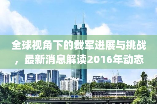 全球视角下的裁军进展与挑战，最新消息解读2016年动态