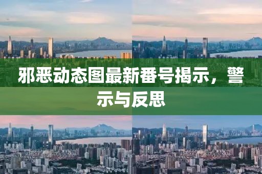 邪恶动态图最新番号揭示，警示与反思