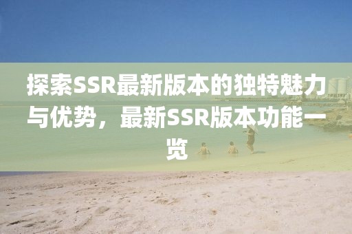 探索SSR最新版本的独特魅力与优势，最新SSR版本功能一览