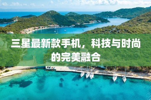 三星最新款手机，科技与时尚的完美融合