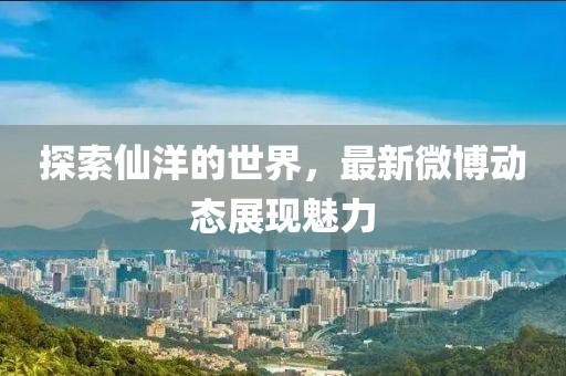 探索仙洋的世界，最新微博动态展现魅力