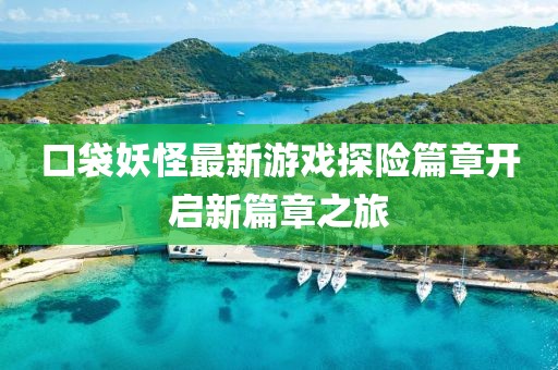 口袋妖怪最新游戏探险篇章开启新篇章之旅
