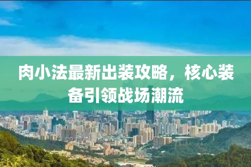 肉小法最新出装攻略，核心装备引领战场潮流
