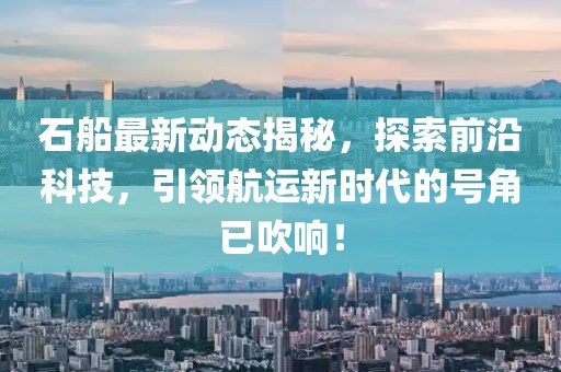 石船最新动态揭秘，探索前沿科技，引领航运新时代的号角已吹响！