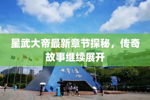 星武大帝最新章节探秘，传奇故事继续展开