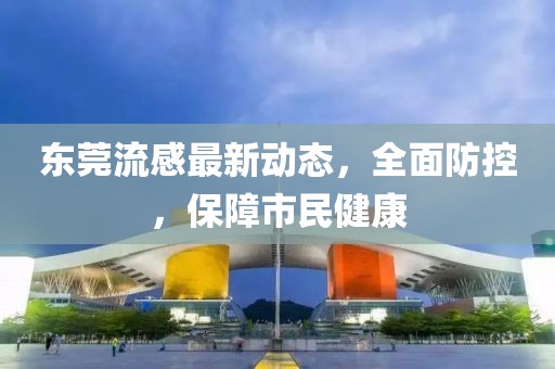 东莞流感最新动态，全面防控，保障市民健康