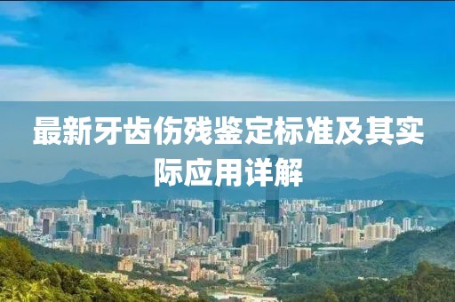 最新牙齿伤残鉴定标准及其实际应用详解