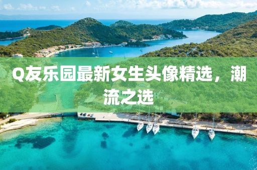 Q友乐园最新女生头像精选，潮流之选