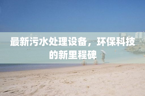 最新污水处理设备，环保科技的新里程碑