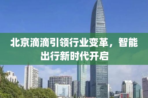 北京滴滴引领行业变革，智能出行新时代开启