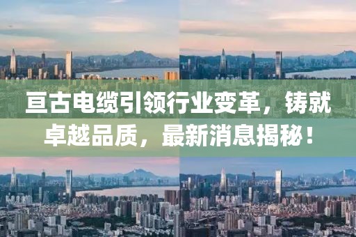 亘古电缆引领行业变革，铸就卓越品质，最新消息揭秘！