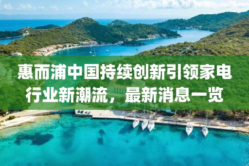 惠而浦中国持续创新引领家电行业新潮流，最新消息一览