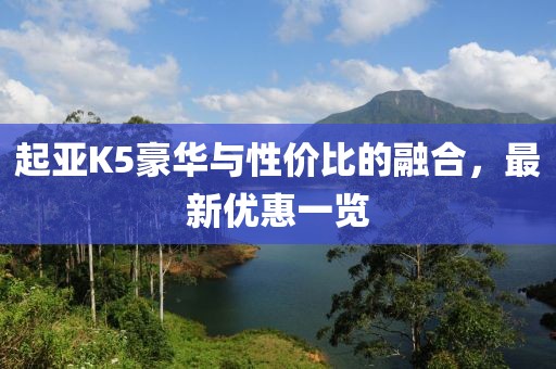 起亚K5豪华与性价比的融合，最新优惠一览