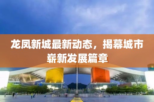 龙凤新城最新动态，揭幕城市崭新发展篇章