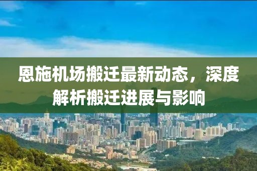 恩施机场搬迁最新动态，深度解析搬迁进展与影响