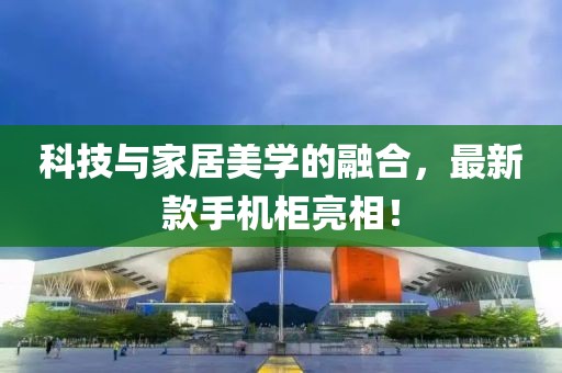 科技与家居美学的融合，最新款手机柜亮相！