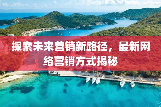 探索未来营销新路径，最新网络营销方式揭秘