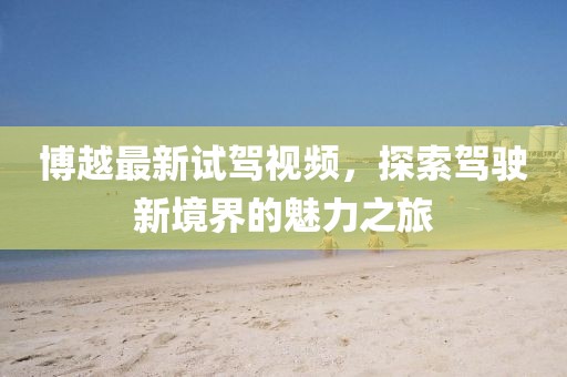 博越最新试驾视频，探索驾驶新境界的魅力之旅
