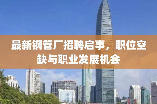 最新钢管厂招聘启事，职位空缺与职业发展机会