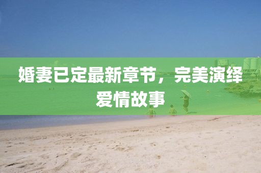 婚妻已定最新章节，完美演绎爱情故事