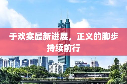 于欢案最新进展，正义的脚步持续前行