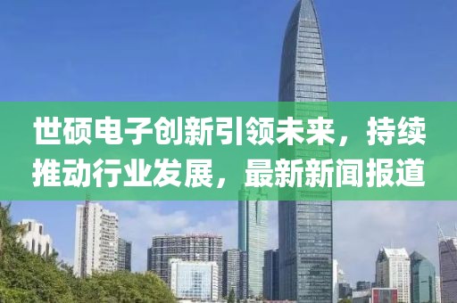 世硕电子创新引领未来，持续推动行业发展，最新新闻报道