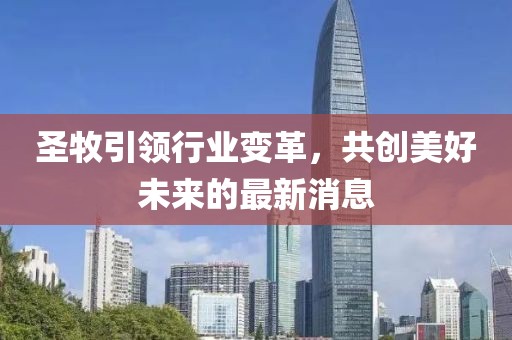 圣牧引领行业变革，共创美好未来的最新消息