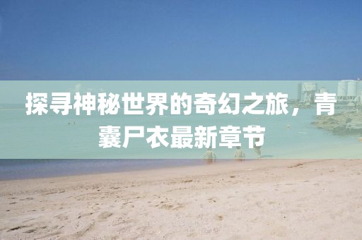探寻神秘世界的奇幻之旅，青囊尸衣最新章节