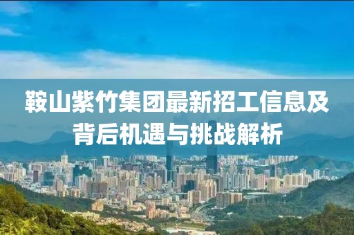 鞍山紫竹集团最新招工信息及背后机遇与挑战解析