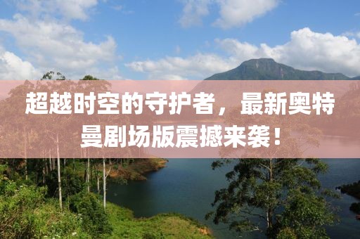 超越时空的守护者，最新奥特曼剧场版震撼来袭！