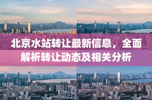 北京水站转让最新信息，全面解析转让动态及相关分析