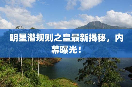 明星潜规则之皇最新揭秘，内幕曝光！