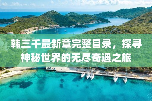 韩三千最新章完整目录，探寻神秘世界的无尽奇遇之旅