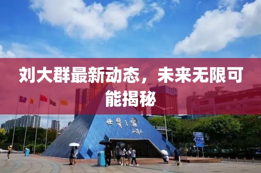 刘大群最新动态，未来无限可能揭秘